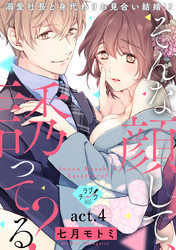 【ラブチーク】そんな顔して、誘ってる？～溺愛社長と身代わりお見合い結婚！？～　act.4