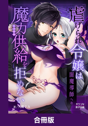 虐げられ令嬢は闇魔導師への魔力供給を拒めない【合冊版】