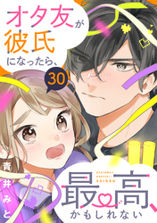 オタ友が彼氏になったら、最高、かもしれない　分冊版（３０）