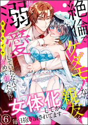 絶倫でケダモノな親友が俺を溺愛していたなんて初めて知ったが！？ ～女体化してから毎日抱き潰されてます～（分冊版）　【第6話】