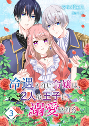 冷遇された令嬢は、2人の王子に溺愛される【単話版】（３）