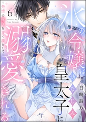 氷の令嬢は幼なじみ皇太子に溺愛される ～発情の疼きを甘く満たして～（分冊版）　【第6話】