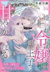 嫌われ令嬢は銀の王子に甘やかされる～復讐から溺愛までお任せください～【単話売】 16話