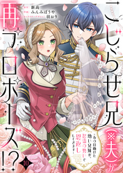 こじらせ兄（※夫）が再プロポーズ！？ ～あの日助けた幼い兄妹が、怒濤の勢いで恩返ししてきます～10