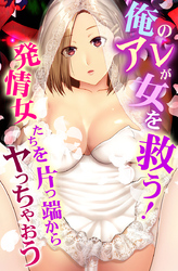 俺のアレが女を救う！発情女たちを片っ端からヤっちゃおう