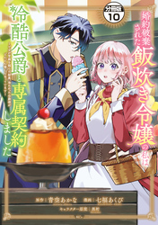 婚約破棄された飯炊き令嬢の私は冷酷公爵と専属契約しました　～ですが胃袋を掴んだ結果、冷たかった公爵様がどんどん優しくなっています～　分冊版（１０）