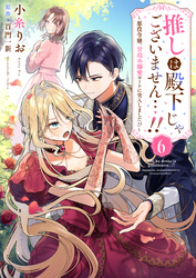 推しは殿下じゃございません…！！～悪役令嬢、甘攻め溺愛ルートに突入しました！？～６